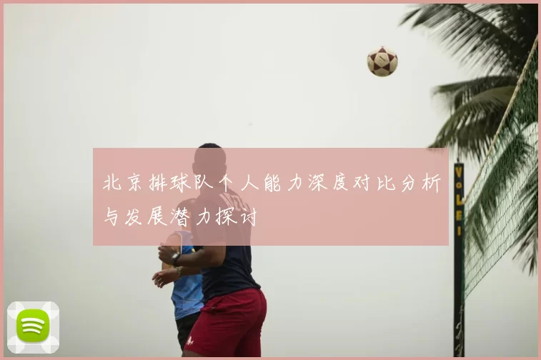 北京排球队个人能力深度对比分析与发展潜力探讨