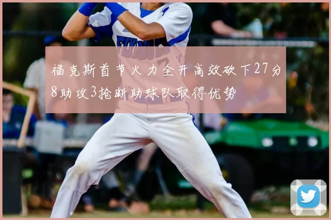 福克斯首节火力全开高效砍下27分8助攻3抢断助球队取得优势