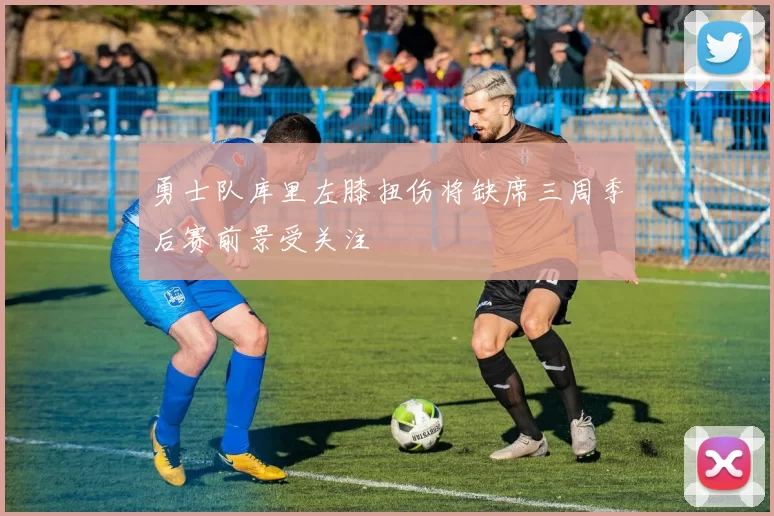 勇士队库里左膝扭伤将缺席三周季后赛前景受关注