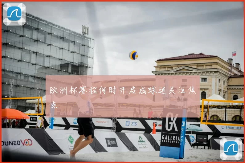 欧洲杯赛程何时开启成球迷关注焦点