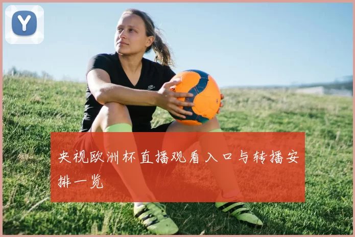 央视欧洲杯直播观看入口与转播安排一览