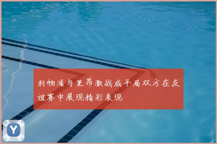 利物浦与里昂激战成平局双方在友谊赛中展现精彩表现