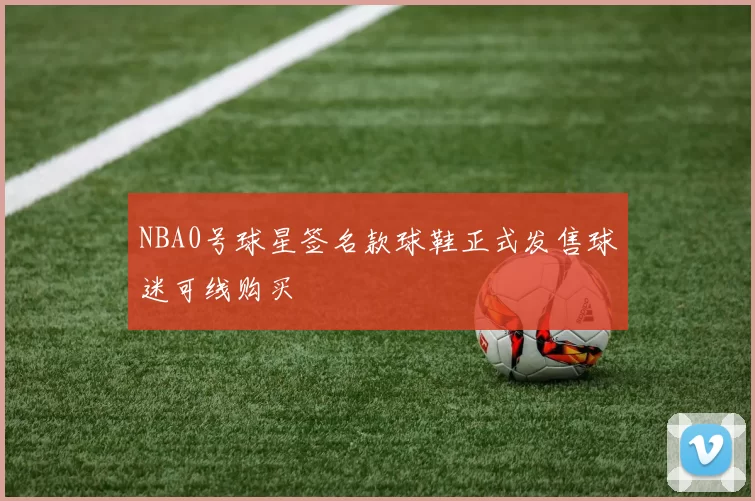 NBA0号球星签名款球鞋正式发售球迷可线购买