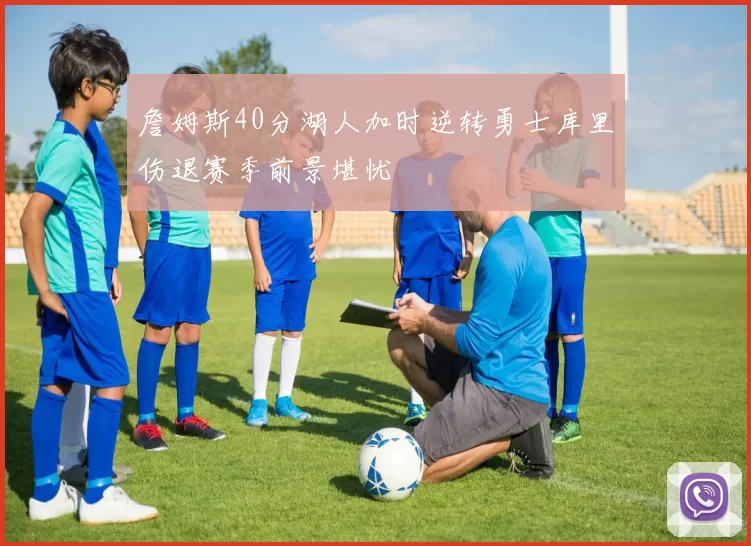 詹姆斯40分湖人加时逆转勇士库里伤退赛季前景堪忧