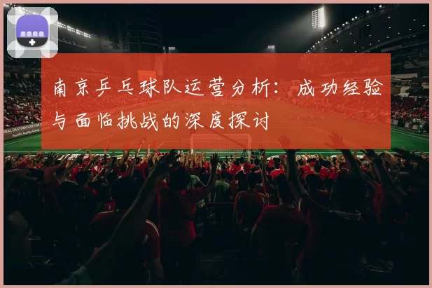 南京乒乓球队运营分析：成功经验与面临挑战的深度探讨