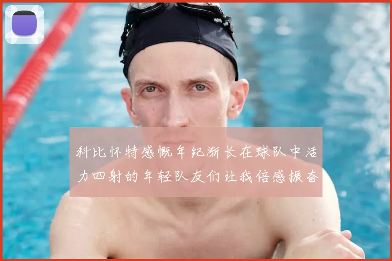 科比怀特感慨年纪渐长在球队中活力四射的年轻队友们让我倍感振奋