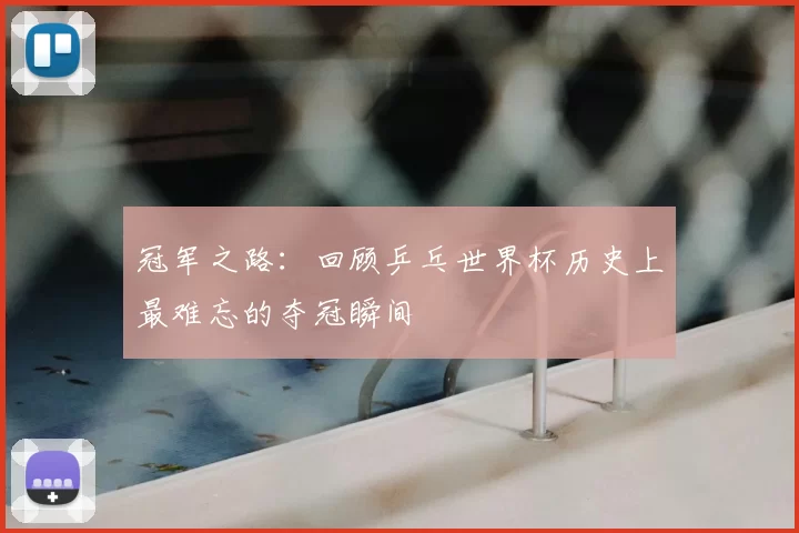 冠军之路：回顾乒乓世界杯历史上最难忘的夺冠瞬间