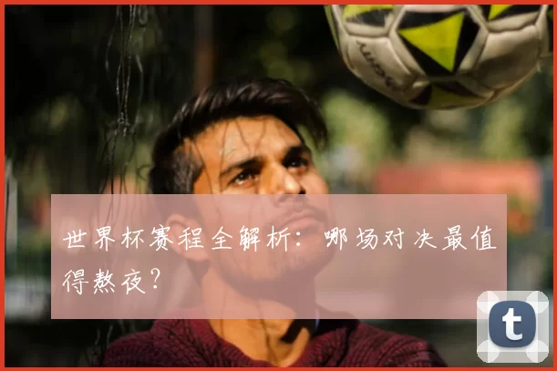 世界杯赛程全解析：哪场对决最值得熬夜？