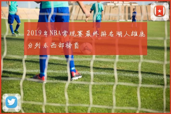 2019年NBA常规赛最终排名湖人雄鹿分列东西部榜首