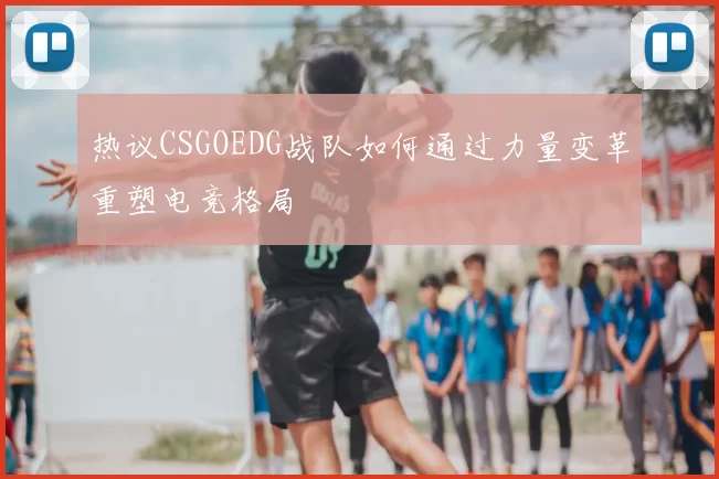 热议CSGOEDG战队如何通过力量变革重塑电竞格局