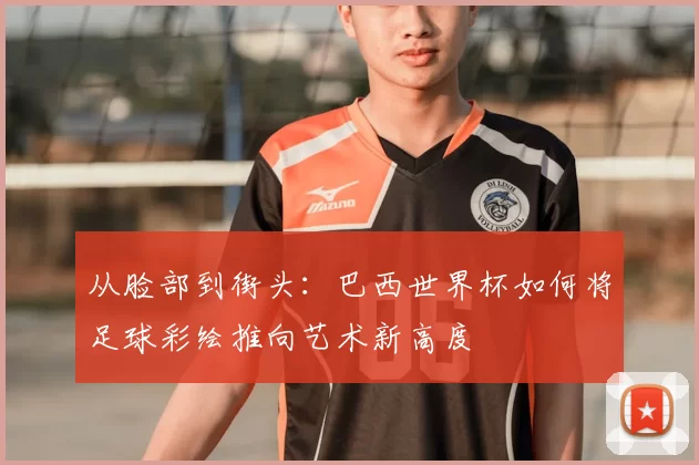 从脸部到街头：巴西世界杯如何将足球彩绘推向艺术新高度