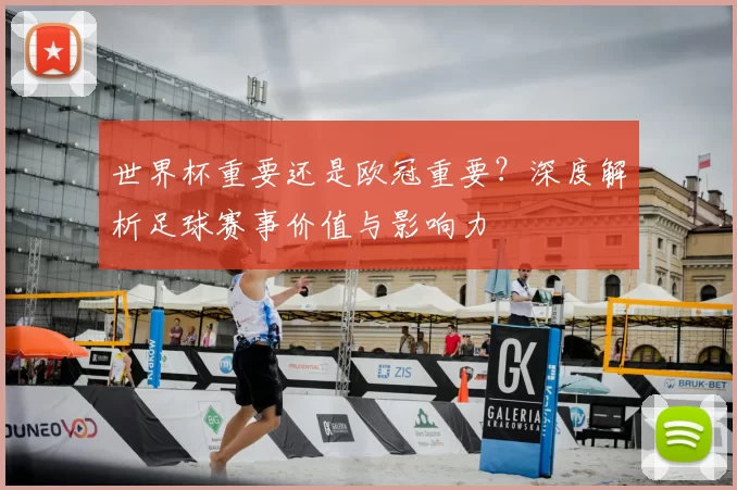 世界杯重要还是欧冠重要?深度解析足球赛事价值与影响力