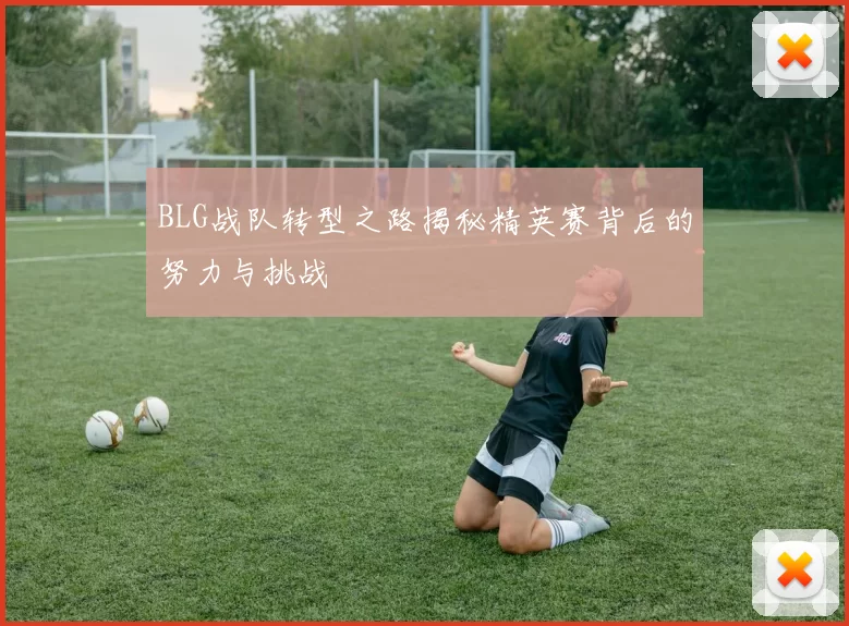 BLG战队转型之路揭秘精英赛背后的努力与挑战
