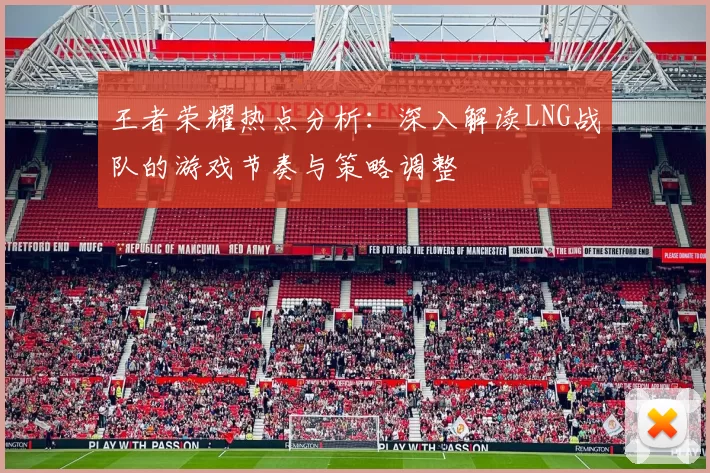 王者荣耀热点分析:深入解读LNG战队的游戏节奏与策略调整