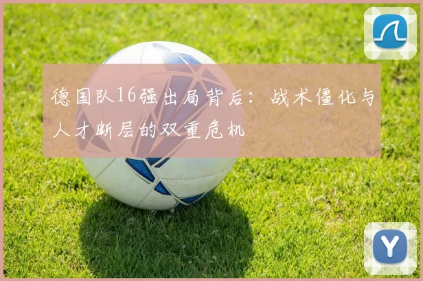 德国队16强出局背后：战术僵化与人才断层的双重危机