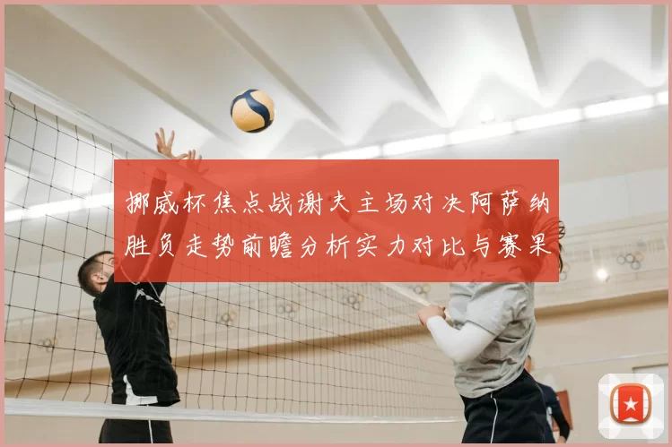 挪威杯焦点战谢夫主场对决阿萨纳胜负走势前瞻分析实力对比与赛果预测