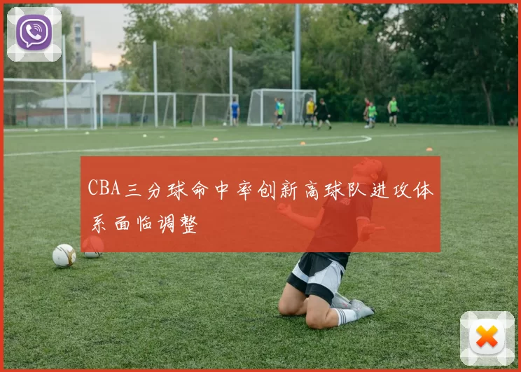 CBA三分球命中率创新高球队进攻体系面临调整