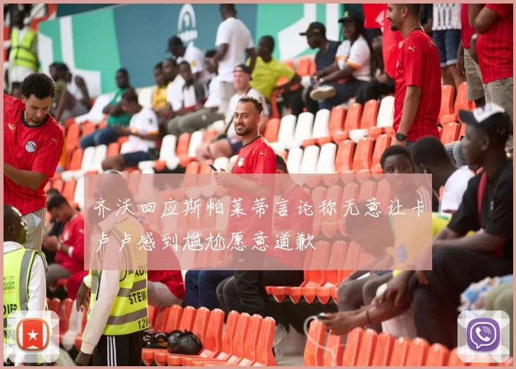 齐沃回应斯帕莱蒂言论称无意让卡卢卢感到尴尬愿意道歉