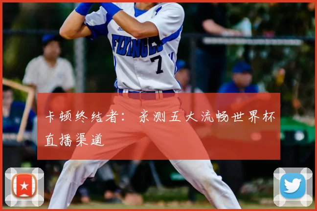 卡顿终结者：亲测五大流畅世界杯直播渠道