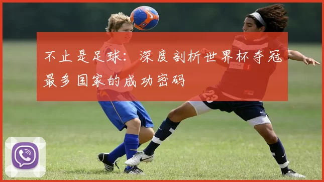 不止是足球:深度剖析世界杯夺冠最多国家的成功密码