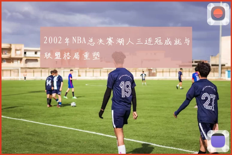 2002年NBA总决赛湖人三连冠成就与联盟格局重塑