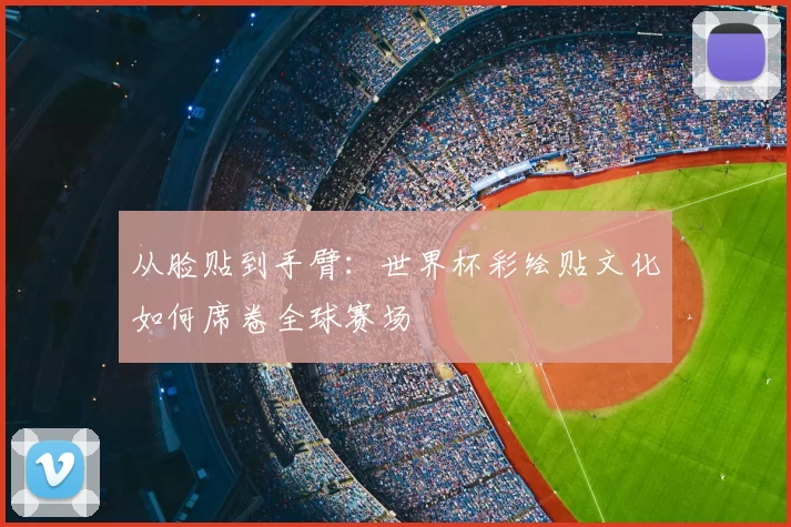 从脸贴到手臂:世界杯彩绘贴文化如何席卷全球赛场