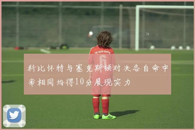 科比怀特与塞克斯顿对决各自命中率相同均得10分展现实力