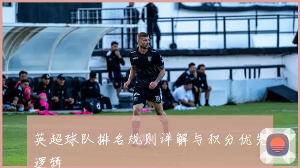 英超球队排名规则详解与积分优先逻辑