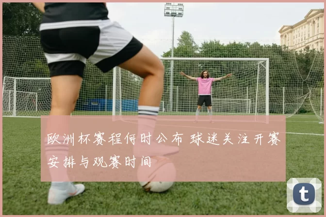 欧洲杯赛程何时公布 球迷关注开赛安排与观赛时间
