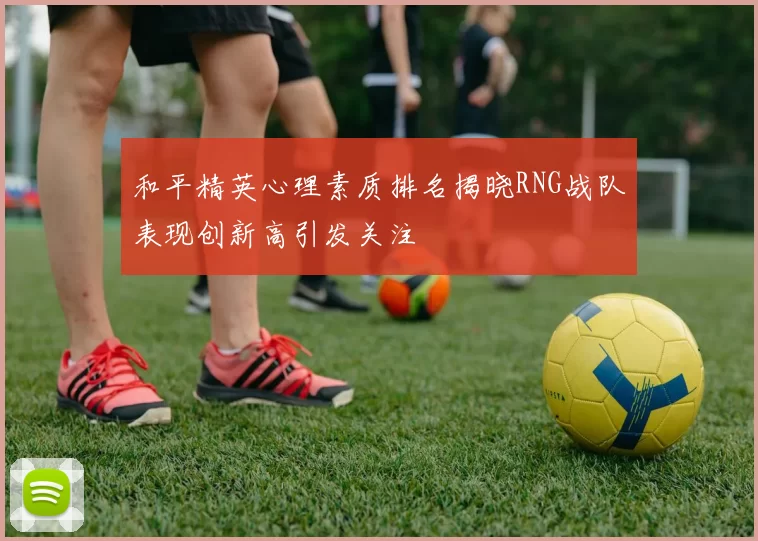 和平精英心理素质排名揭晓RNG战队表现创新高引发关注