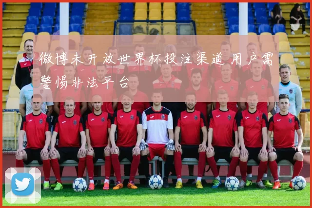 微博未开放世界杯投注渠道 用户需警惕非法平台