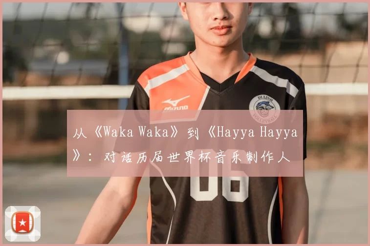 从《Waka Waka》到《Hayya Hayya》:对话历届世界杯音乐制作人
