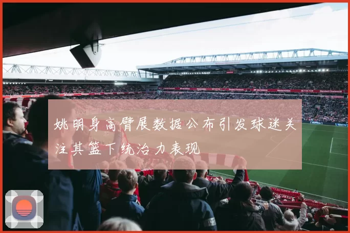 姚明身高臂展数据公布引发球迷关注其篮下统治力表现