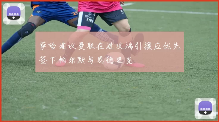 萨哈建议曼联在进攻端引援应优先签下帕尔默与恩德里克