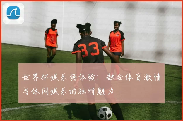 世界杯娱乐场体验：融合体育激情与休闲娱乐的独特魅力