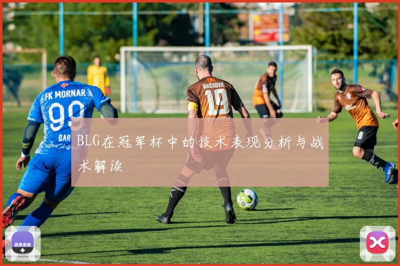 BLG在冠军杯中的技术表现分析与战术解读