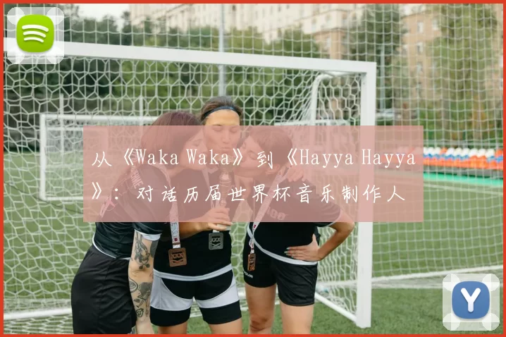 从《Waka Waka》到《Hayya Hayya》：对话历届世界杯音乐制作人