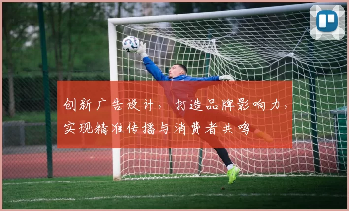 创新广告设计，打造品牌影响力，实现精准传播与消费者共鸣