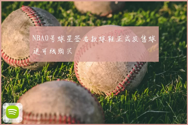 NBA0号球星签名款球鞋正式发售球迷可线购买