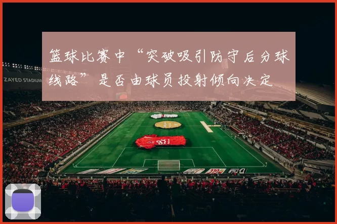 篮球比赛中“突破吸引防守后分球线路”是否由球员投射倾向决定
