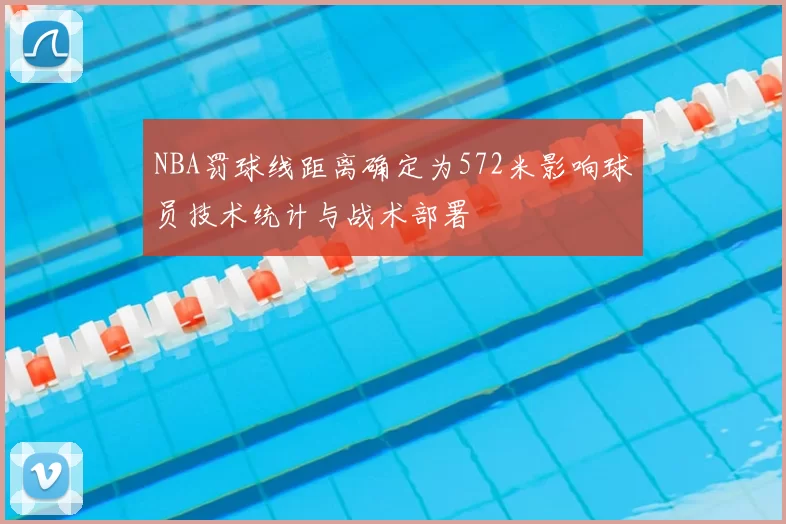NBA罚球线距离确定为572米影响球员技术统计与战术部署