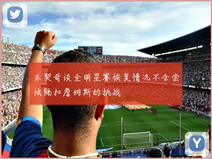 东契奇谈全明星赛恢复情况不会尝试隔扣詹姆斯的挑战