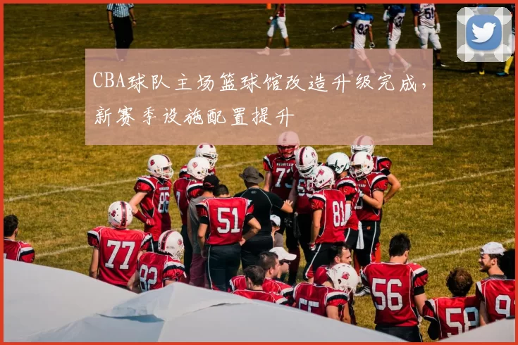 CBA球队主场篮球馆改造升级完成,新赛季设施配置提升