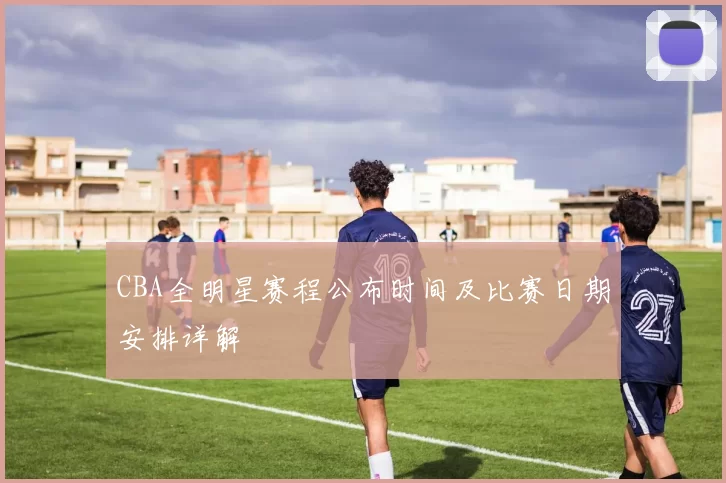 CBA全明星赛程公布时间及比赛日期安排详解