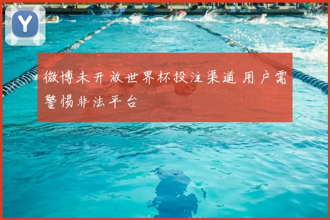微博未开放世界杯投注渠道 用户需警惕非法平台