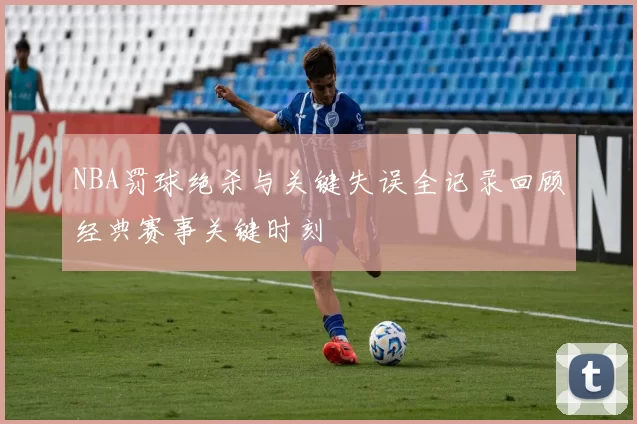 NBA罚球绝杀与关键失误全记录回顾经典赛事关键时刻