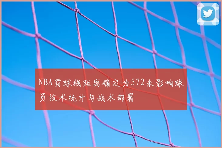 NBA罚球线距离确定为572米影响球员技术统计与战术部署