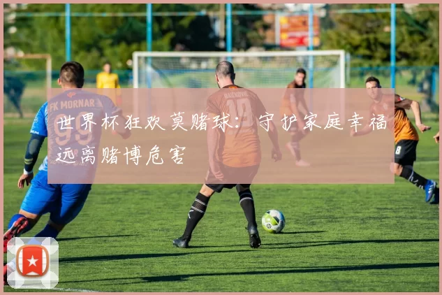 世界杯狂欢莫赌球：守护家庭幸福远离赌博危害
