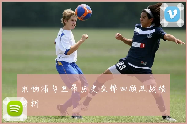 利物浦与里昂历史交锋回顾及战绩分析