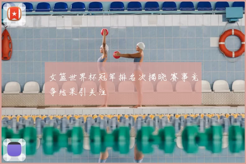 女篮世界杯冠军排名次揭晓 赛事竞争结果引关注